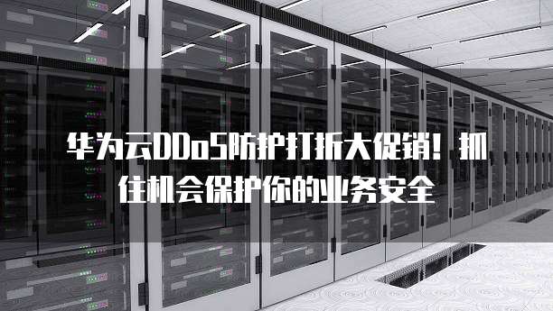 华为云DDoS防护打折大促销！抓住机会保护你的业务安全