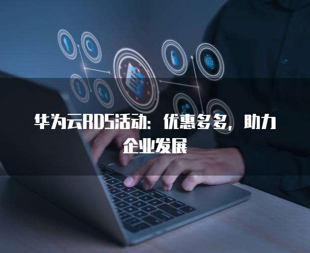 华为云RDS活动:优惠多多,助力企业发展