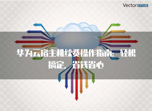 华为云宿主机续费操作指南:轻松搞定,省钱省心