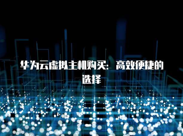 华为云虚拟主机购买：高效便捷的选择