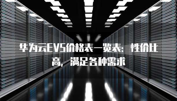 华为云EVS价格表一览表:性价比高,满足各种需求