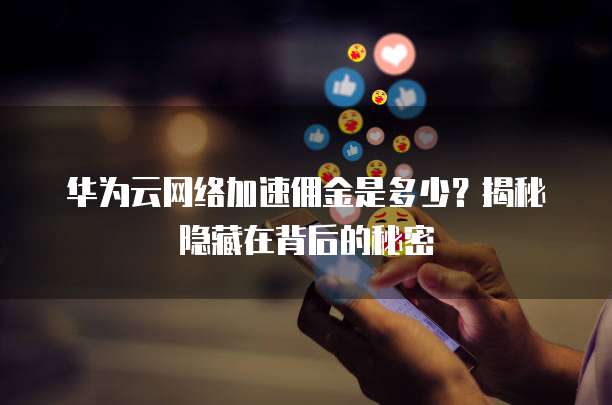 华为云网络加速佣金是多少?揭秘隐藏在背后的秘密