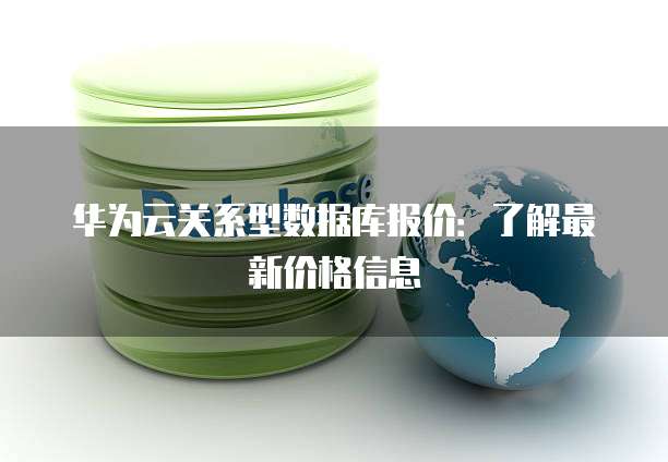 华为云关系型数据库报价:了解最新价格信息