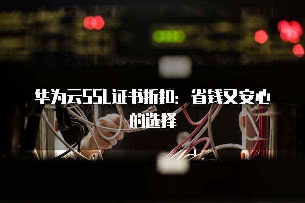 华为云SSL证书折扣:省钱又安心的选择