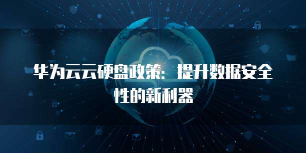 华为云云硬盘政策:提升数据安全性的新利器