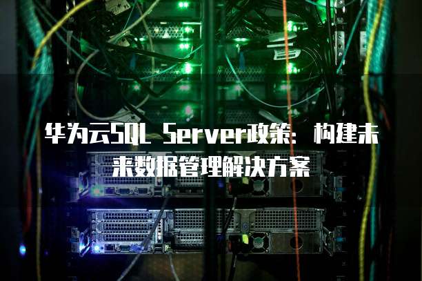 华为云SQL Server政策:构建未来数据管理解决方案