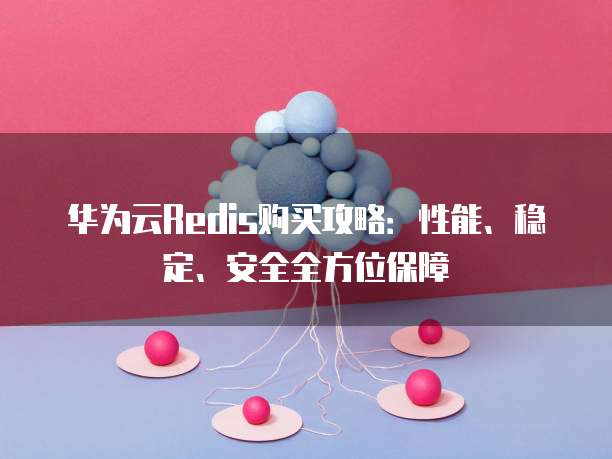 华为云Redis购买攻略:性能、稳定、安全全方位保障