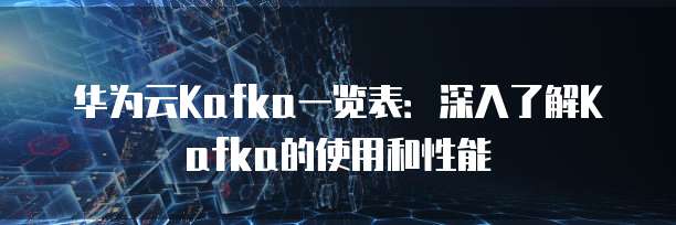华为云Kafka一览表:深入了解Kafka的使用和性能