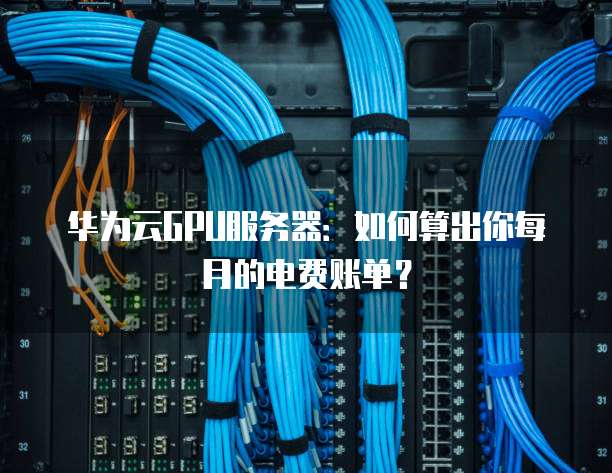 华为云GPU服务器:如何算出你每月的电费账单?
