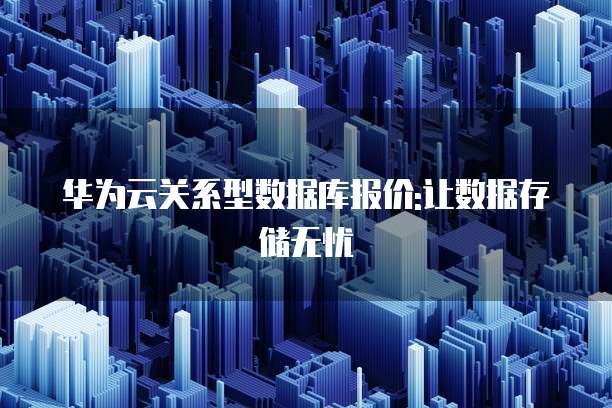 华为云关系型数据库报价:让数据存储无忧