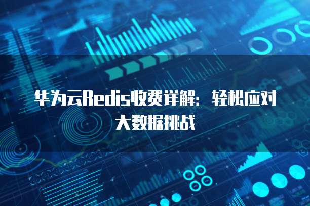 华为云Redis收费详解:轻松应对大数据挑战