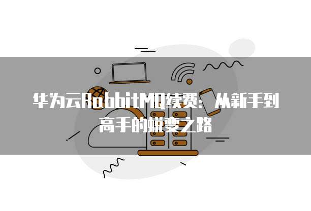 华为云RabbitMQ续费:从新手到高手的蜕变之路