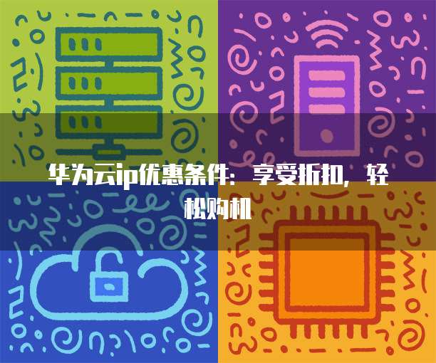 华为云ip优惠条件:享受折扣,轻松购机