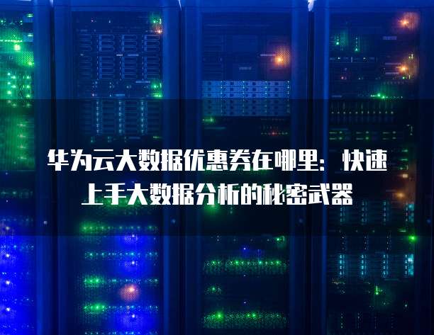 华为云大数据优惠券在哪里：快速上手大数据分析的秘密武器