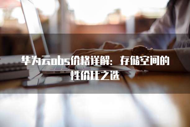 华为云obs价格详解:存储空间的性价比之选