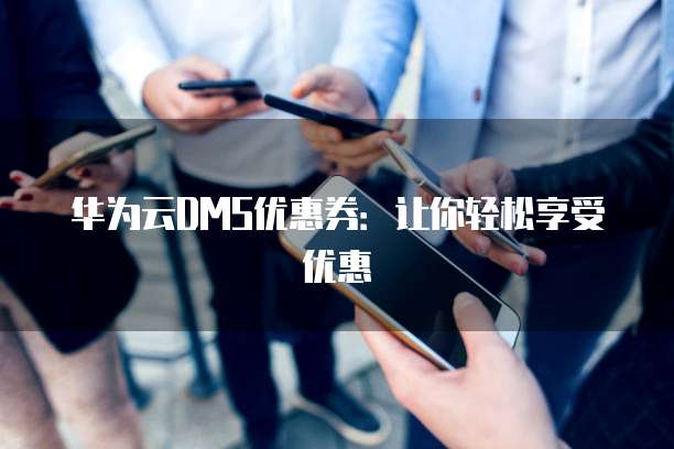 华为云DMS优惠券:让你轻松享受优惠