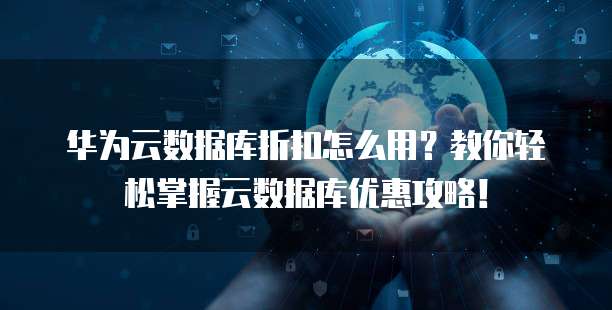 华为云数据库折扣怎么用?教你轻松掌握云数据库优惠攻略!