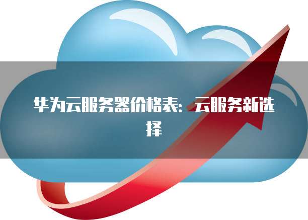 华为云服务器价格表:云服务新选择