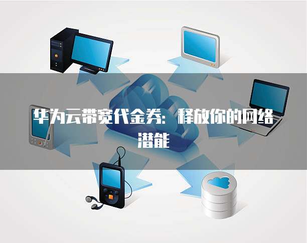 华为云带宽代金券:释放你的网络潜能