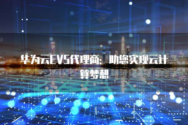 华为云EVS代理商：助您实现云计算梦想