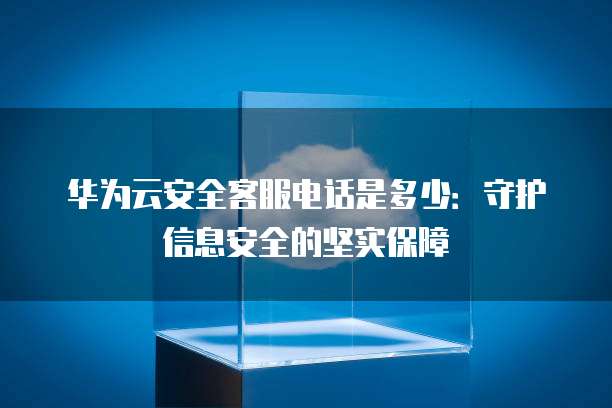 华为云安全客服电话是多少:守护信息安全的坚实保障