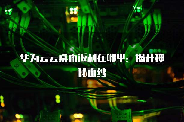 华为云云桌面返利在哪里:揭开神秘面纱