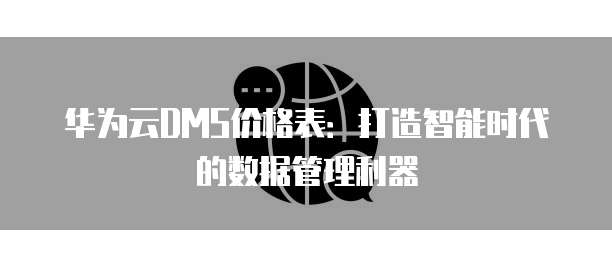 华为云DMS价格表:打造智能时代的数据管理利器