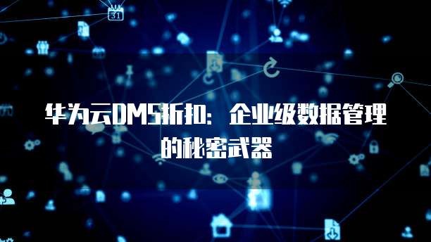 华为云DMS折扣:企业级数据管理的秘密武器