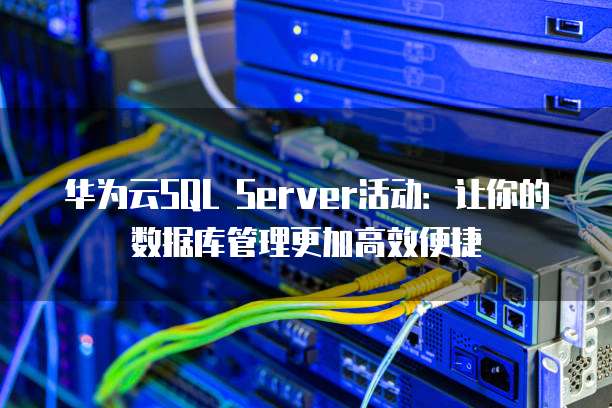 华为云SQL Server活动:让你的数据库管理更加高效便捷