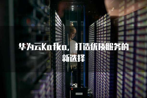 华为云Kafka,打造优质服务的新选择