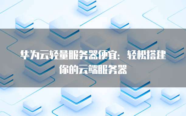 华为云轻量服务器便宜:轻松搭建你的云端服务器