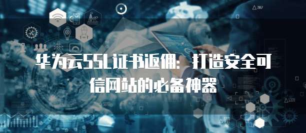 华为云SSL证书返佣:打造安全可信网站的必备神器