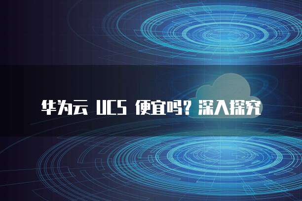 华为云 UCS 便宜吗?深入探究