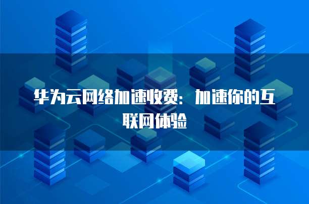华为云网络加速收费:加速你的互联网体验
