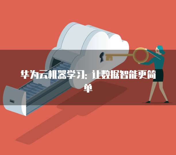 华为云机器学习: 让数据智能更简单