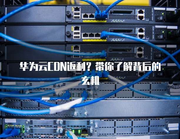 华为云CDN返利?带你了解背后的玄机