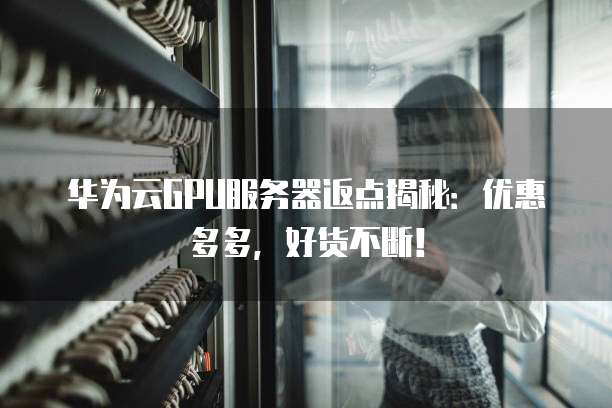 华为云GPU服务器返点揭秘:优惠多多,好货不断!