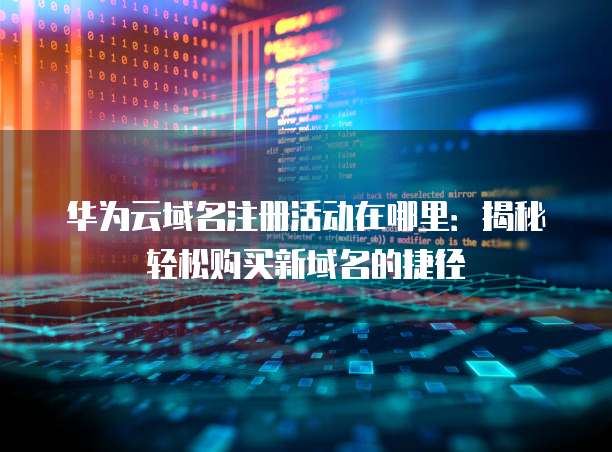 华为云域名注册活动在哪里:揭秘轻松购买新域名的捷径