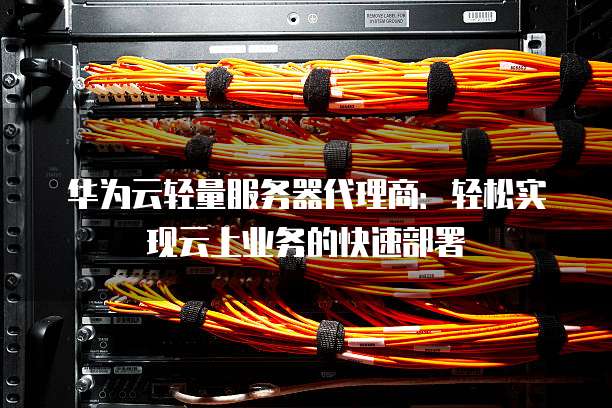 华为云轻量服务器代理商:轻松实现云上业务的快速部署