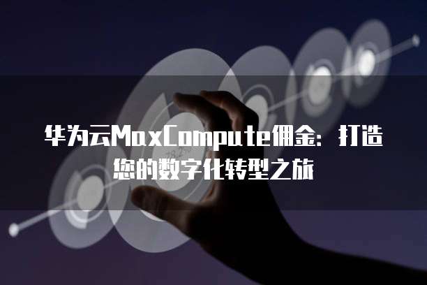 华为云MaxCompute佣金:打造您的数字化转型之旅