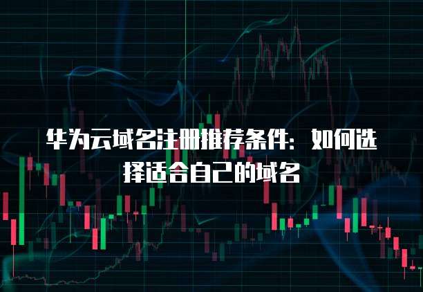 华为云域名注册推荐条件:如何选择适合自己的域名