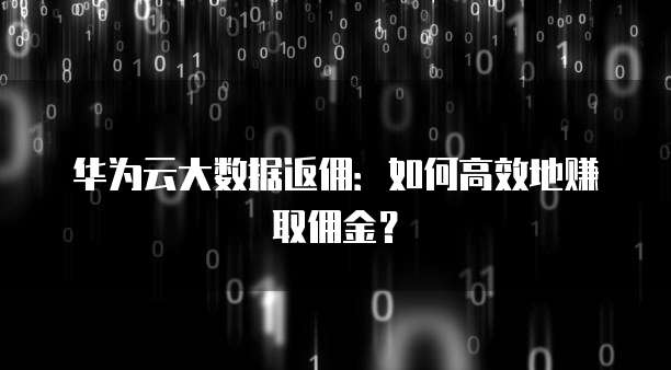 华为云大数据返佣:如何高效地赚取佣金?