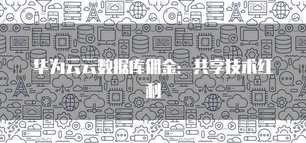 华为云云数据库佣金：共享技术红利