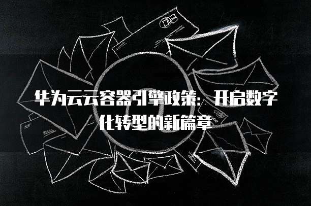 华为云云容器引擎政策:开启数字化转型的新篇章