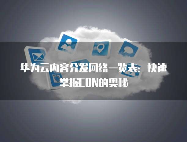 华为云内容分发网络一览表:快速掌握CDN的奥秘