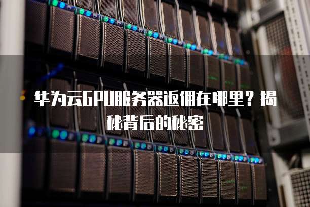 华为云GPU服务器返佣在哪里?揭秘背后的秘密