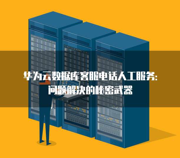 华为云数据库客服电话人工服务:问题解决的秘密武器