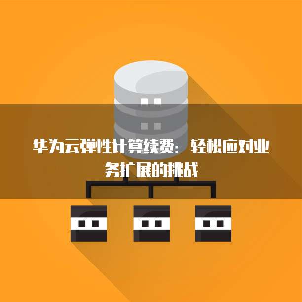 华为云弹性计算续费:轻松应对业务扩展的挑战