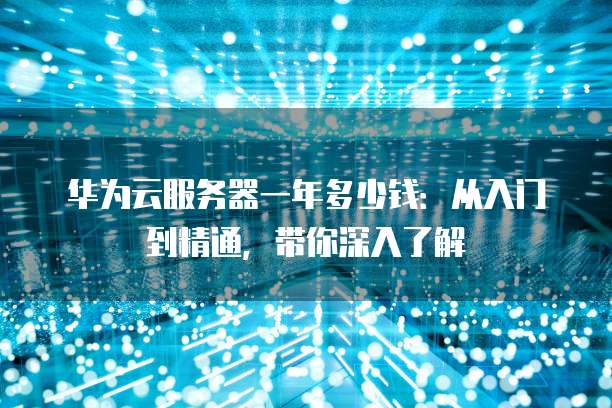 华为云服务器一年多少钱:从入门到精通,带你深入了解
