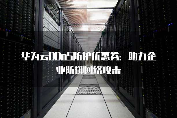 华为云DDoS防护优惠券:助力企业防御网络攻击